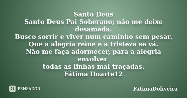 Santo Deus Santo Deus Pai Soberano; não me deixe desamada. Busco sorrir e viver num caminho sem pesar. Que a alegria reine e a tristeza se vá. Não me faça adorm... Frase de FatimaDoliveira.