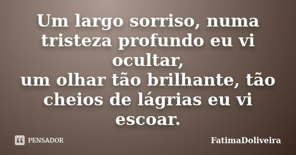 Um largo sorriso, numa tristeza profundo eu vi ocultar, um olhar tão brilhante, tão cheios de lágrias eu vi escoar.... Frase de FátimaDoliveira.