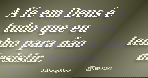 A fé em Deus é tudo que eu tenho para não desistir.... Frase de fatimagiffoni.