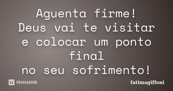 Aguenta firme! Deus vai te visitar e colocar um ponto final no seu sofrimento!... Frase de fatimagiffoni.