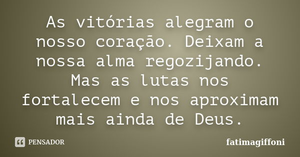 As vitórias alegram o nosso coração. Deixam a nossa alma regozijando. Mas as lutas nos fortalecem e nos aproximam mais ainda de Deus.... Frase de fatimagiffoni.