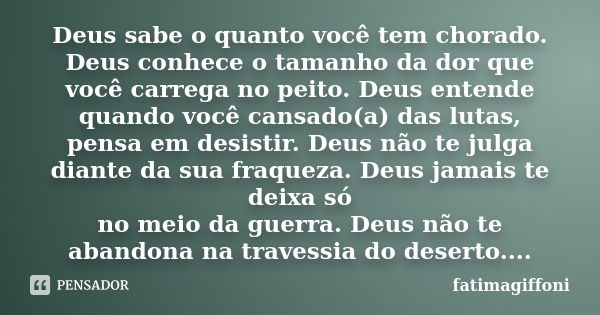 Deus sabe o quanto você tem chorado. Deus conhece o tamanho da dor que você carrega no peito. Deus entende quando você cansado(a) das lutas, pensa em desistir. ... Frase de fatimagiffoni.