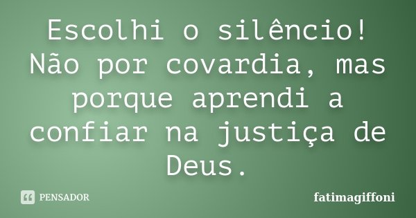 Escolhi o silêncio! Não por covardia, mas porque aprendi a confiar na justiça de Deus.... Frase de fatimagiffoni.