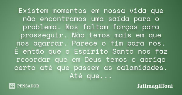 Existem momentos em nossa vida que não encontramos uma saída para o problema. Nos faltam forças para prosseguir. Não temos mais em que nos agarrar. Parece o fim... Frase de fatimagiffoni.