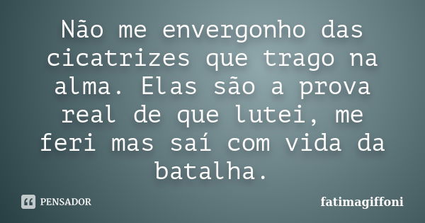 Não me envergonho das cicatrizes que trago na alma. Elas são a prova real de que lutei, me feri mas saí com vida da batalha.... Frase de fatimagiffoni.