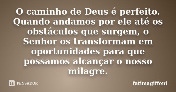 O caminho de Deus é perfeito. Quando andamos por ele até os obstáculos que surgem, o Senhor os transformam em oportunidades para que possamos alcançar o nosso m... Frase de fatimagiffoni.