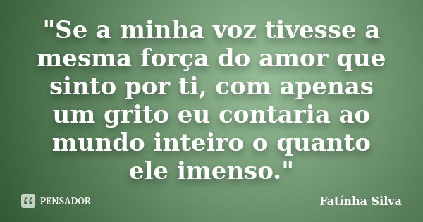 "Se a minha voz tivesse a mesma força do amor que sinto por ti, com apenas um grito eu contaria ao mundo inteiro o quanto ele imenso."... Frase de Fatínha Silva.