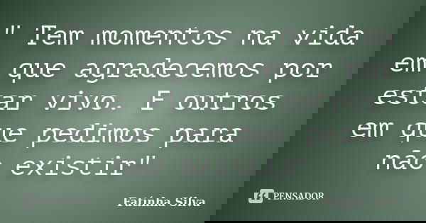 " Tem momentos na vida em que agradecemos por estar vivo. E outros em que pedimos para não existir"... Frase de Fatínha Silva.