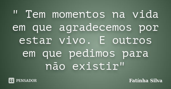 " Tem momentos na vida em que agradecemos por estar vivo. E outros em que pedimos para não existir"... Frase de Fatínha Silva.