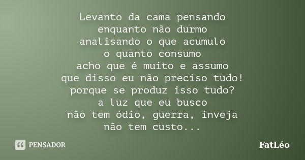 Levanto da cama pensando enquanto não durmo analisando o que acumulo o quanto consumo acho que é muito e assumo que disso eu não preciso tudo! porque se produz ... Frase de FatLéo.