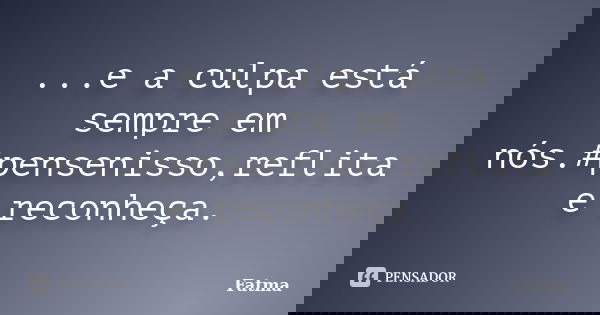 ...e a culpa está sempre em nós.#pensenisso,reflita e reconheça.... Frase de Fatma.