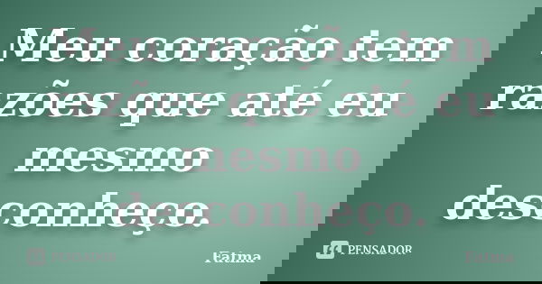 Meu coração tem razões que até eu mesmo desconheço.... Frase de Fatma.