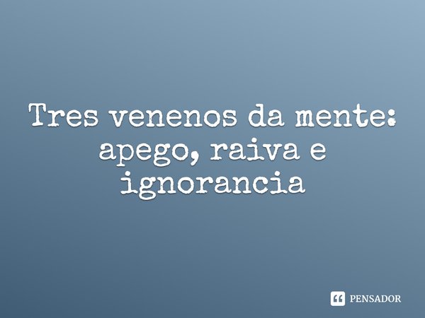 Três venenos da mente: apego, raiva e ignorância
