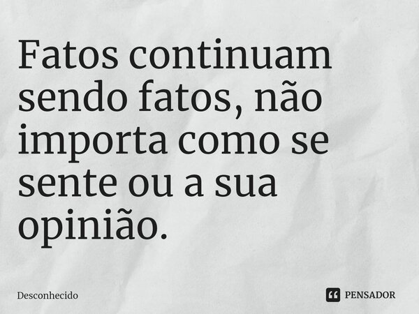 ⁠Fatos continuam sendo fatos, não importa como se sente ou a sua opinião.