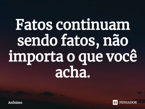⁠Fatos continuam sendo fatos, não importa o que você acha.... Frase de Anônimo.