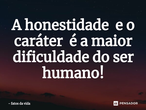 ⁠A honestidade e o caráter é a maior dificuldade do ser humano!... Frase de fatos da vida.