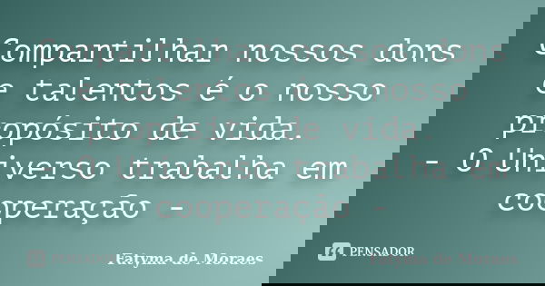Compartilhar nossos dons e talentos é o nosso propósito de vida. - O Universo trabalha em cooperação -... Frase de Fatyma de Moraes.