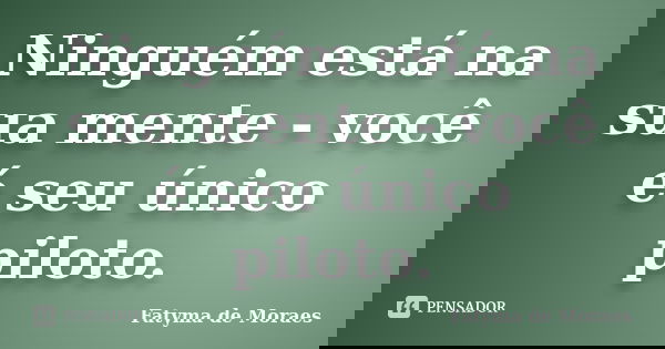 Ninguém está na sua mente - você é seu único piloto.... Frase de Fatyma de Moraes.