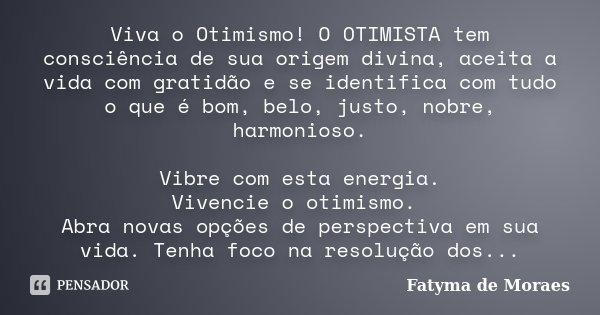 Viva o Otimismo! O OTIMISTA tem consciência de sua origem divina, aceita a vida com gratidão e se identifica com tudo o que é bom, belo, justo, nobre, harmonios... Frase de Fatyma de Moraes.