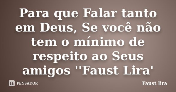 Para que Falar tanto em Deus, Se você não tem o mínimo de respeito ao Seus amigos ''Faust Lira'... Frase de Faust Lira.