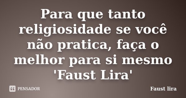 Para que tanto religiosidade se você não pratica, faça o melhor para si mesmo 'Faust Lira'... Frase de Faust Lira.