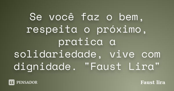 Se você faz o bem, respeita o próximo, pratica a solidariedade, vive com dignidade. "Faust Lira"... Frase de Faust Lira.