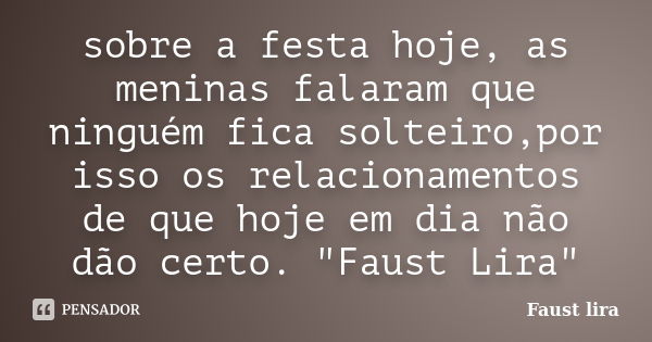 sobre a festa hoje, as meninas falaram que ninguém fica solteiro,por isso os relacionamentos de que hoje em dia não dão certo. "Faust Lira"... Frase de Faust Lira.