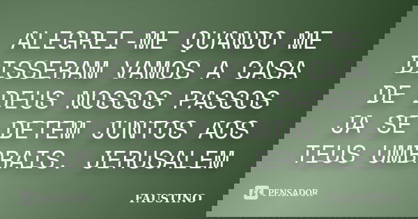 ALEGREI-ME QUANDO ME DISSERAM VAMOS A CASA DE DEUS NOSSOS PASSOS JA SE DETEM JUNTOS AOS TEUS UMBRAIS. JERUSALEM... Frase de FAUSTINO.