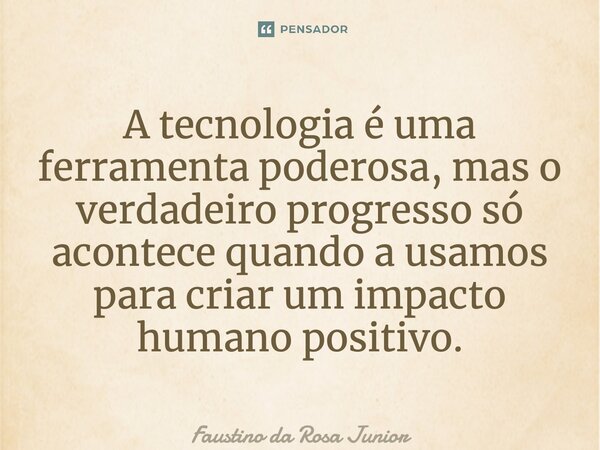 ⁠A tecnologia é uma ferramenta poderosa, mas o verdadeiro progresso só acontece quando a usamos para criar um impacto humano positivo.... Frase de Faustino da Rosa Junior.