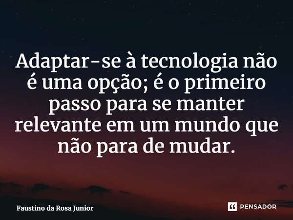 ⁠Adaptar-se à tecnologia não é uma opção; é o primeiro passo para se manter relevante em um mundo que não para de mudar.... Frase de Faustino da Rosa Junior.