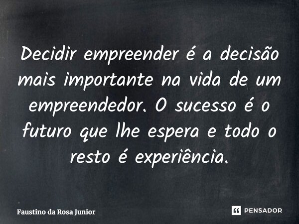 ⁠Decidir empreender é a decisão mais importante na vida de um empreendedor. O sucesso é o futuro que lhe espera e todo o resto é experiência.... Frase de Faustino da Rosa Junior.