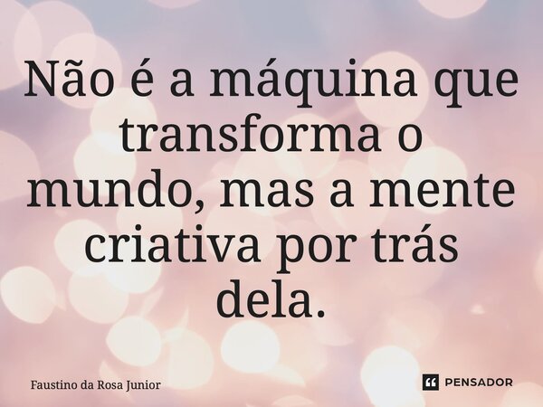 ⁠Não é a máquina que transforma o mundo, mas a mente criativa por trás dela.... Frase de Faustino da Rosa Junior.