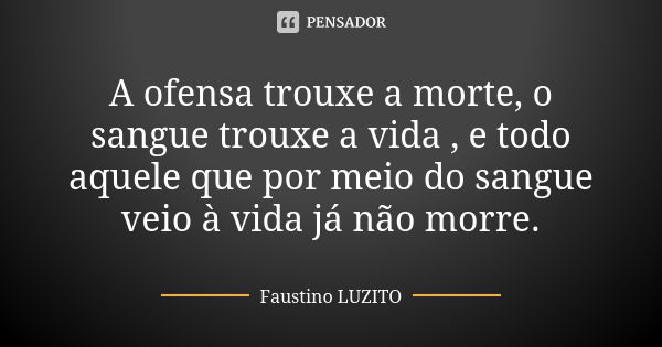 A ofensa trouxe a morte, o sangue trouxe a vida , e todo aquele que por meio do sangue veio à vida já não morre.... Frase de Faustino LUZITO.