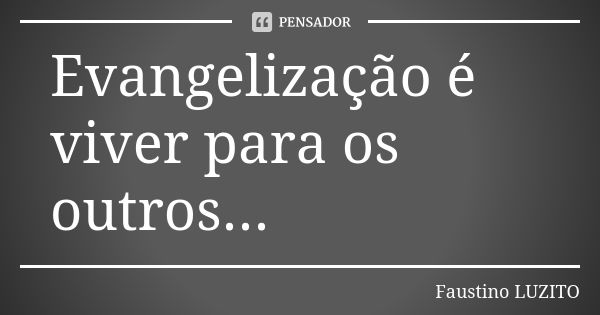 Evangelização é viver para os outros...... Frase de Faustino LUZITO.