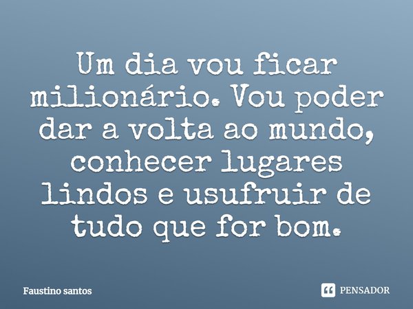 Um dia vou ficar milionário. Vou poder dar a volta ao mundo, conhecer lugares lindos e usufruir de tudo que for bom.... Frase de Faustino santos.
