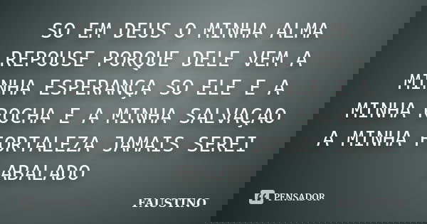 SO EM DEUS O MINHA ALMA REPOUSE PORQUE DELE VEM A MINHA ESPERANÇA SO ELE E A MINHA ROCHA E A MINHA SALVAÇAO A MINHA FORTALEZA JAMAIS SEREI ABALADO... Frase de FAUSTINO.