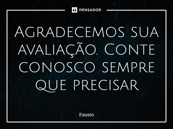 ⁠Agradecemos sua avaliação. Conte conosco sempre que precisar... Frase de fausto.