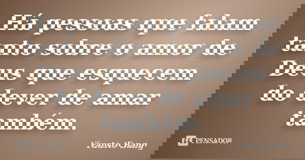 Há pessoas que falam tanto sobre o amor de Deus que esquecem do dever de amar também.... Frase de Fausto Bang.