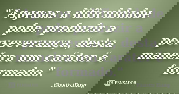 "Apenas a dificuldade pode produzir a perseverança, desta maneira um caráter é formado."... Frase de Fausto Bang.