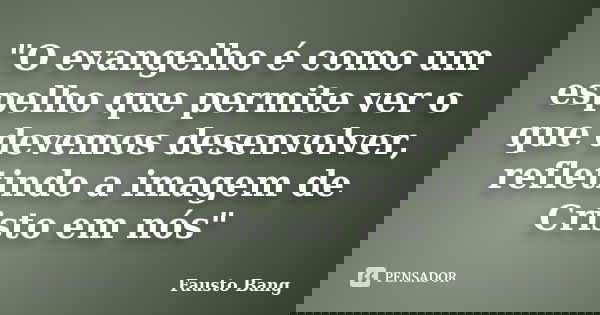 "O evangelho é como um espelho que permite ver o que devemos desenvolver, refletindo a imagem de Cristo em nós"... Frase de Fausto Bang.