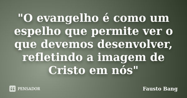 "O evangelho é como um espelho que permite ver o que devemos desenvolver, refletindo a imagem de Cristo em nós"... Frase de Fausto Bang.