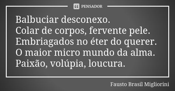 Balbuciar desconexo. Colar de corpos, fervente pele. Embriagados no éter do querer. O maior micro mundo da alma. Paixão, volúpia, loucura.... Frase de Fausto Brasil Migliorini.