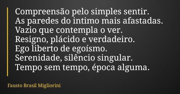 Compreensão pelo simples sentir. As paredes do intimo mais afastadas. Vazio que contempla o ver. Resigno, plácido e verdadeiro. Ego liberto de egoísmo. Serenida... Frase de Fausto Brasil Migliorini.