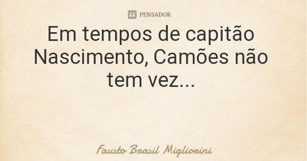 Em tempos de capitão Nascimento, Camões não tem vez...... Frase de Fausto Brasil Migliorini.