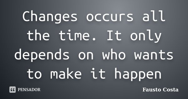 Changes occurs all the time. It only depends on who wants to make it happen... Frase de Fausto Costa.