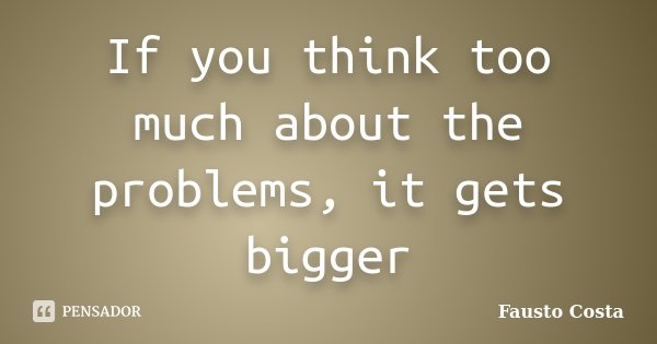 If you think too much about the problems, it gets bigger... Frase de Fausto Costa.