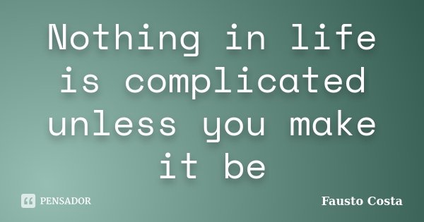 Nothing in life is complicated unless you make it be... Frase de Fausto Costa.