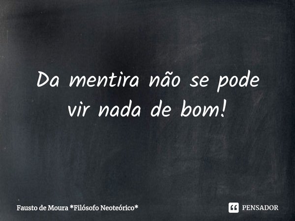 Da mentira não sepode
vir nada de bom!... Frase de Fausto de Moura *Filósofo Neoteórico*.