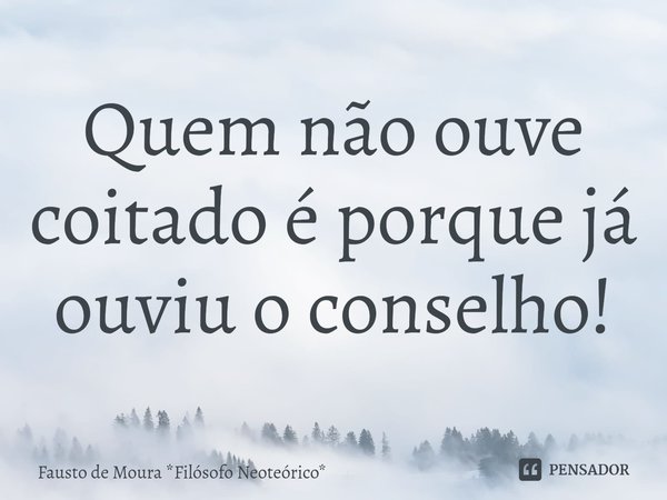 ⁠Quem não ouve coitado é porque já ouviu o conselho!... Frase de Fausto de Moura *Filósofo Neoteórico*.