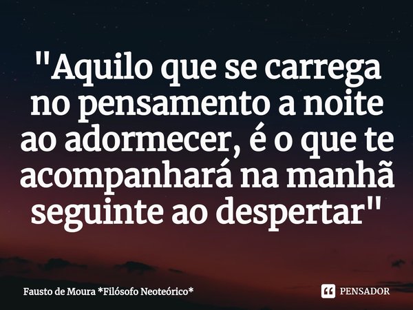 "Aquilo que se carrega no pensamento a noite ao adormecer, é o que te acompanhará na manhã seguinte ao despertar"... Frase de Fausto de Moura *Filósofo Neoteórico*.